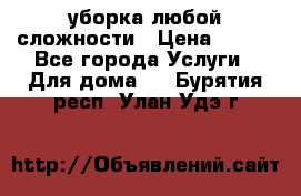 уборка любой сложности › Цена ­ 250 - Все города Услуги » Для дома   . Бурятия респ.,Улан-Удэ г.
